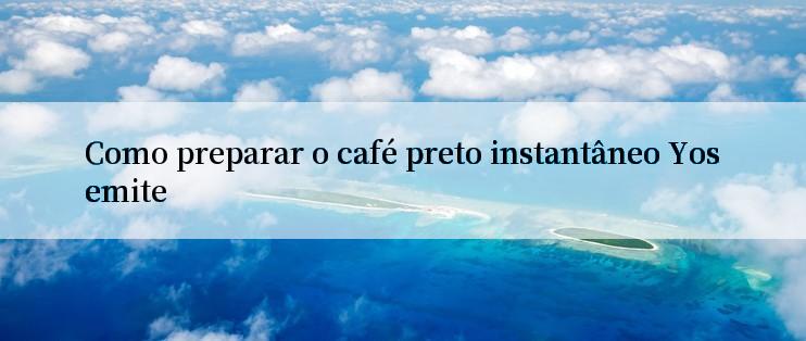 Como preparar o café preto instantâneo Yosemite