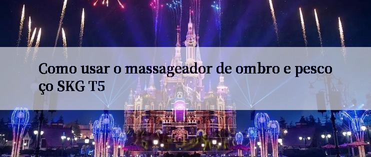 Como usar o massageador de ombro e pescoço SKG T5