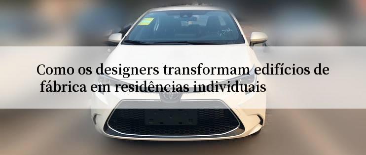 Como os designers transformam edifícios de fábrica em residências individuais