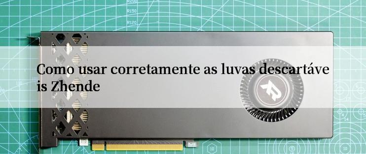 Como usar corretamente as luvas descartáveis Zhende