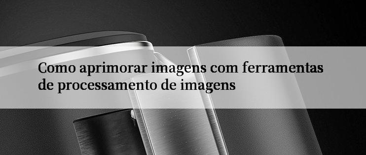 Como aprimorar imagens com ferramentas de processamento de imagens