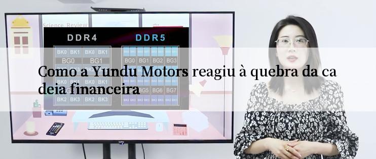 Como a Yundu Motors reagiu à quebra da cadeia financeira