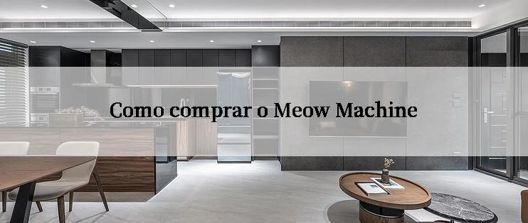 Como comprar o Meow Machine