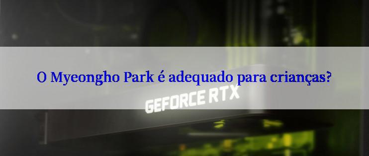 O Myeongho Park é adequado para crianças?