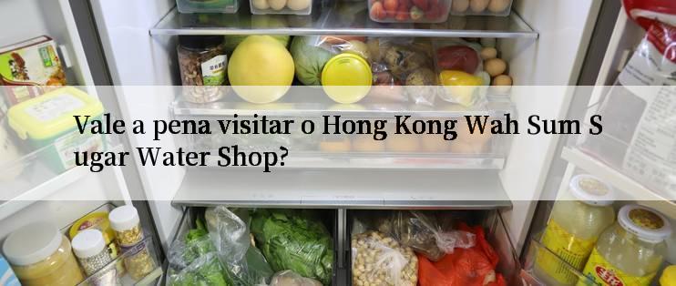 Vale a pena visitar o Hong Kong Wah Sum Sugar Water Shop?