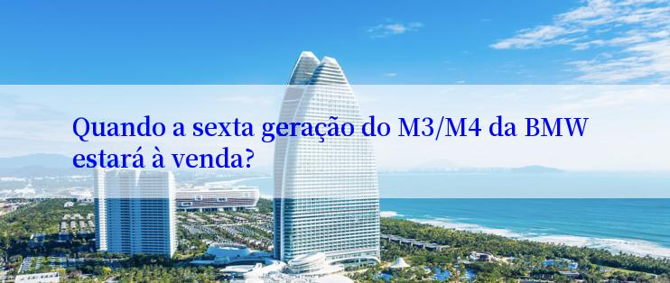 Quando a sexta geração do M3/M4 da BMW estará à venda?