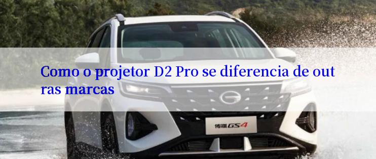 Como o projetor D2 Pro se diferencia de outras marcas