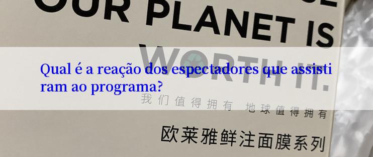 Qual é a reação dos espectadores que assistiram ao programa?