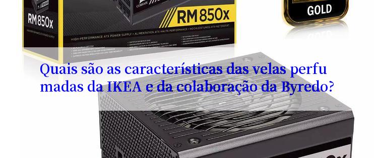 Quais são as características das velas perfumadas da IKEA e da colaboração da Byredo?