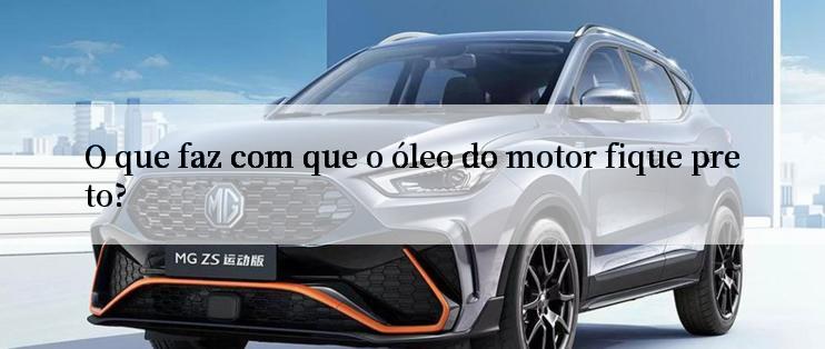 O que faz com que o óleo do motor fique preto?