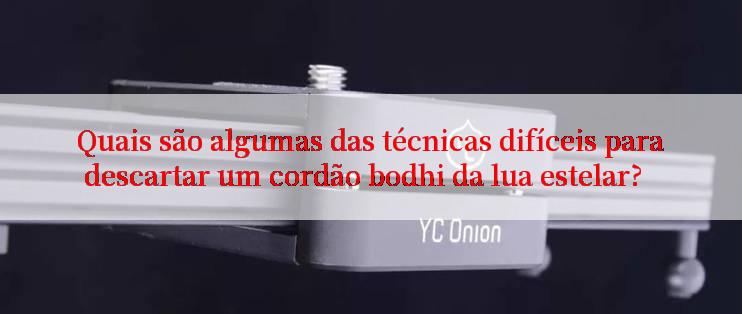 Quais são algumas das técnicas difíceis para descartar um cordão bodhi da lua estelar?