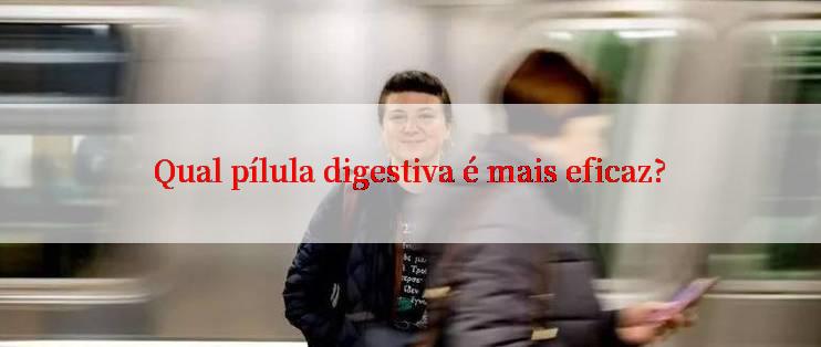 Qual pílula digestiva é mais eficaz?