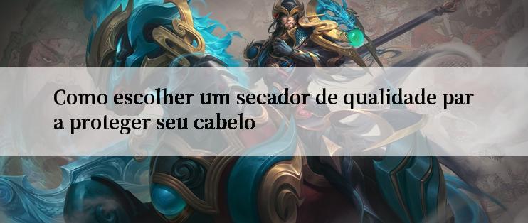 Como escolher um secador de qualidade para proteger seu cabelo