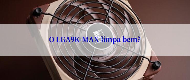 O LGA9K-MAX limpa bem?