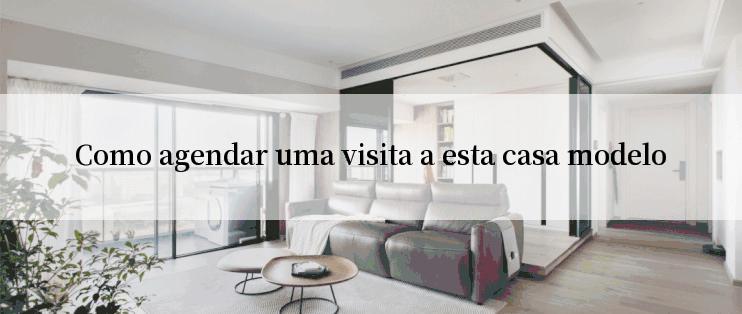 Como agendar uma visita a esta casa modelo