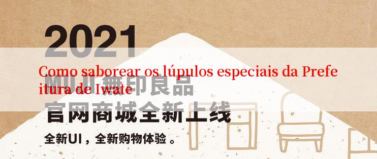 Como saborear os lúpulos especiais da Prefeitura de Iwate