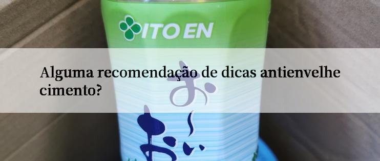 Alguma recomendação de dicas antienvelhecimento?