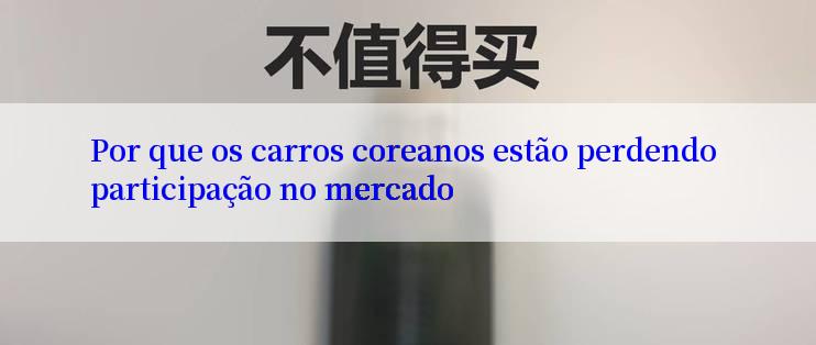 Por que os carros coreanos estão perdendo participação no mercado