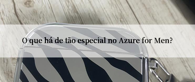 O que há de tão especial no Azure for Men?