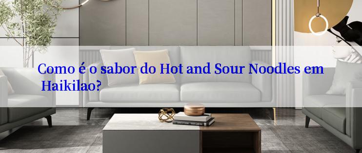 Como é o sabor do Hot and Sour Noodles em Haikilao?