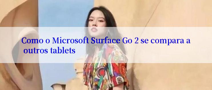 Como o Microsoft Surface Go 2 se compara a outros tablets