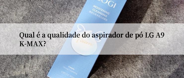 Qual é a qualidade do aspirador de pó LG A9K-MAX?