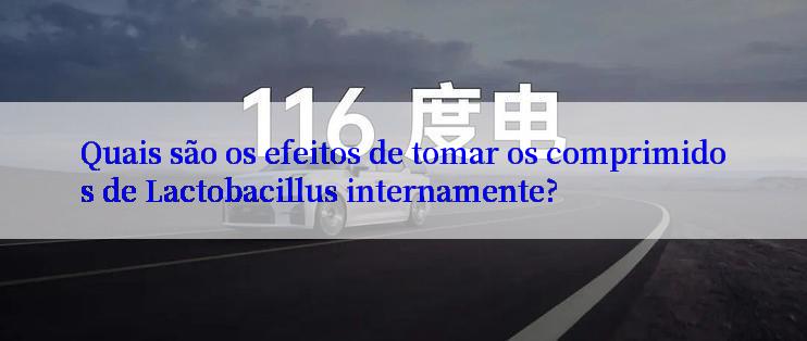 Quais são os efeitos de tomar os comprimidos de Lactobacillus internamente?