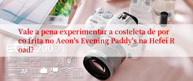 Vale a pena experimentar a costeleta de porco frita no Aeon's Evening Paddy's na Hefei Road?