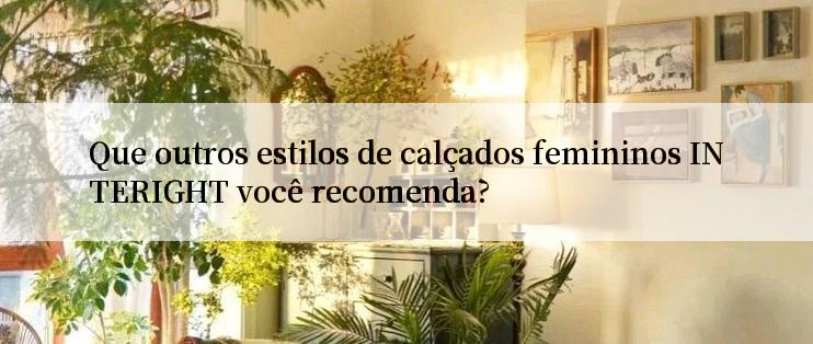 Que outros estilos de calçados femininos INTERIGHT você recomenda?