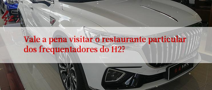 Vale a pena visitar o restaurante particular dos frequentadores do H2?