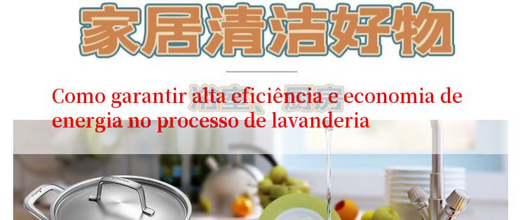 Como garantir alta eficiência e economia de energia no processo de lavanderia