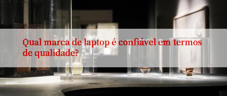 Qual marca de laptop é confiável em termos de qualidade?