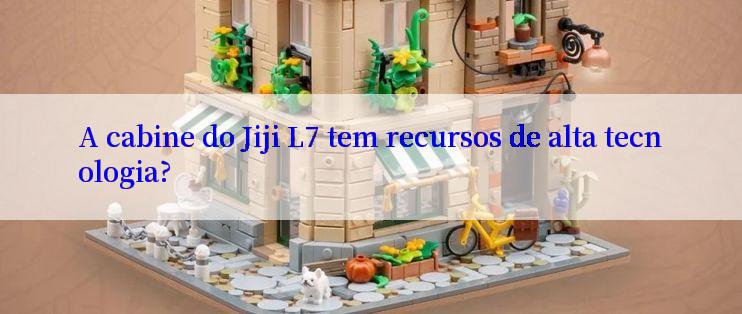 A cabine do Jiji L7 tem recursos de alta tecnologia?