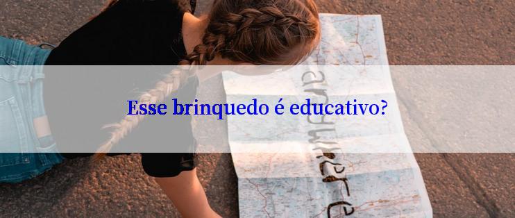 Esse brinquedo é educativo?