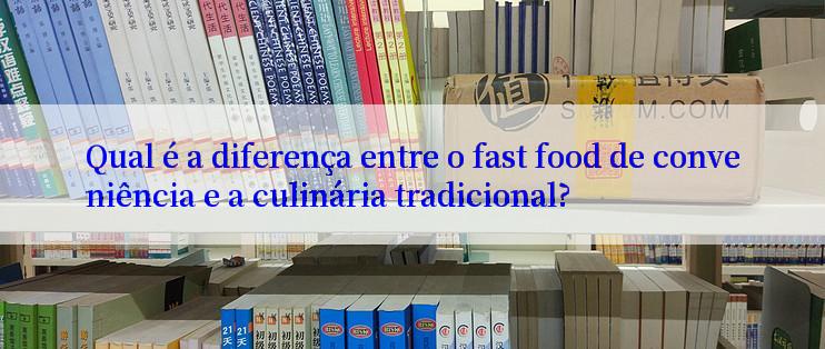 Qual é a diferença entre o fast food de conveniência e a culinária tradicional?