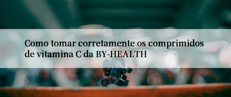 Como tomar corretamente os comprimidos de vitamina C da BY-HEALTH