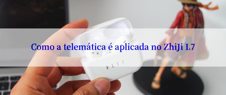 Como a telemática é aplicada no ZhiJi L7