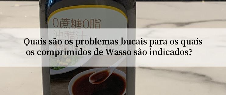 Quais são os problemas bucais para os quais os comprimidos de Wasso são indicados?