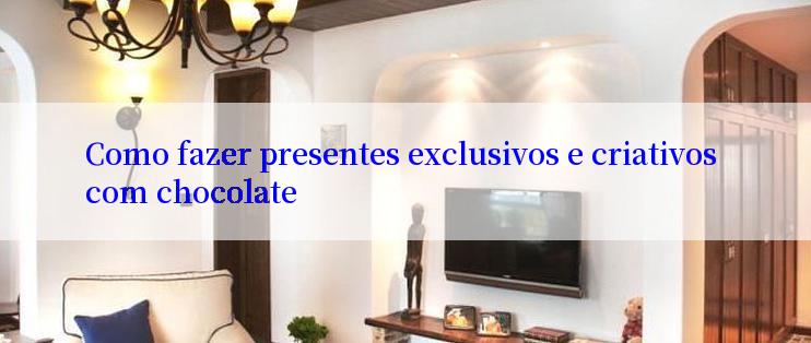 Como fazer presentes exclusivos e criativos com chocolate