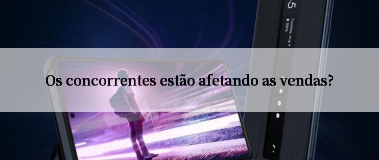 Os concorrentes estão afetando as vendas?