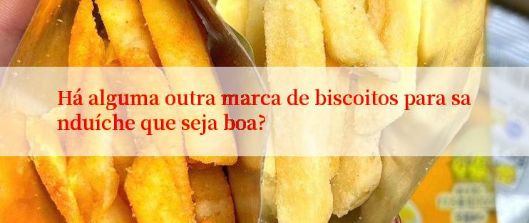 Há alguma outra marca de biscoitos para sanduíche que seja boa?