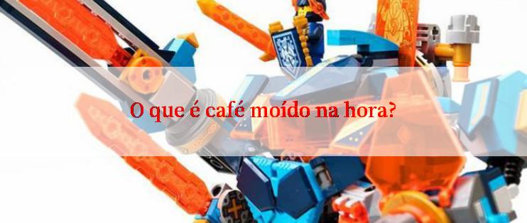 O que é café moído na hora?