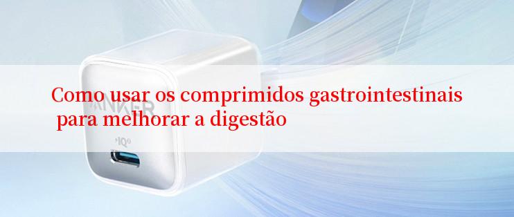 Como usar os comprimidos gastrointestinais para melhorar a digestão