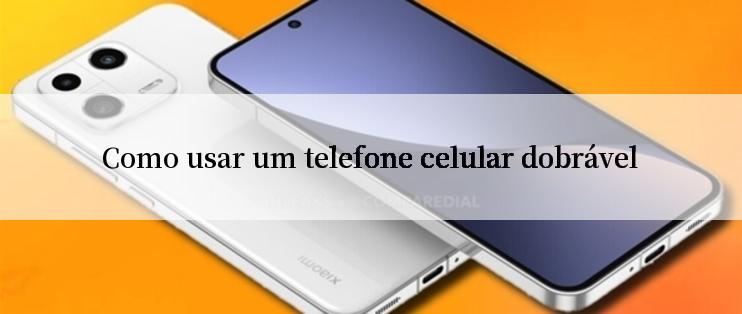 Como usar um telefone celular dobrável