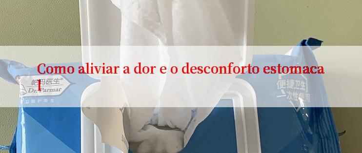 Como aliviar a dor e o desconforto estomacal