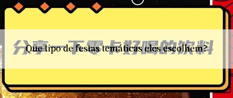 Que tipo de festas temáticas eles escolhem?