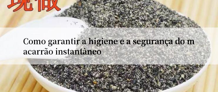 Como garantir a higiene e a segurança do macarrão instantâneo