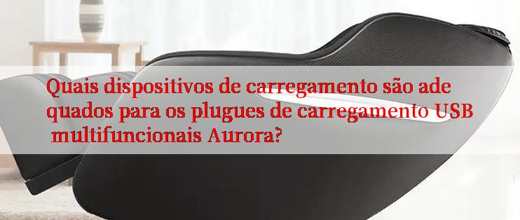 Quais dispositivos de carregamento são adequados para os plugues de carregamento USB multifuncionais Aurora?