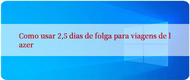 Como usar 2,5 dias de folga para viagens de lazer