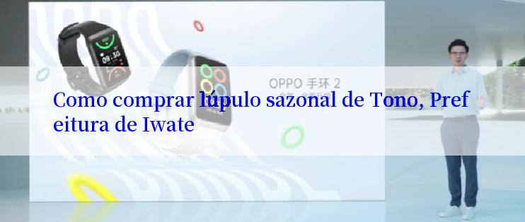 Como comprar lúpulo sazonal de Tono, Prefeitura de Iwate